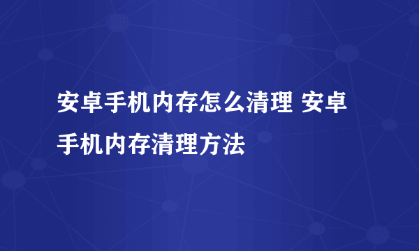 安卓手机内存怎么清理 安卓手机内存清理方法