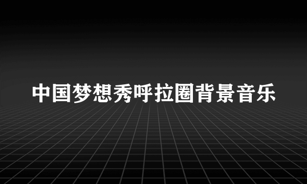中国梦想秀呼拉圈背景音乐