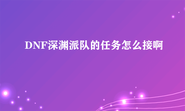 DNF深渊派队的任务怎么接啊