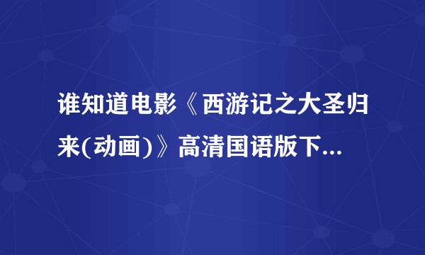 谁知道电影《西游记之大圣归来(动画)》高清国语版下载，最好是迅雷的
