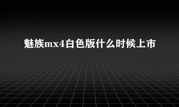魅族mx4白色版什么时候上市