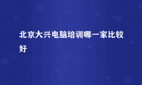 北京大兴电脑培训哪一家比较好