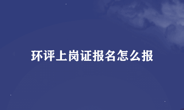 环评上岗证报名怎么报