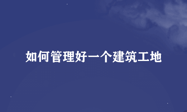 如何管理好一个建筑工地