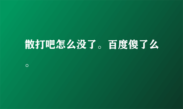 散打吧怎么没了。百度傻了么。