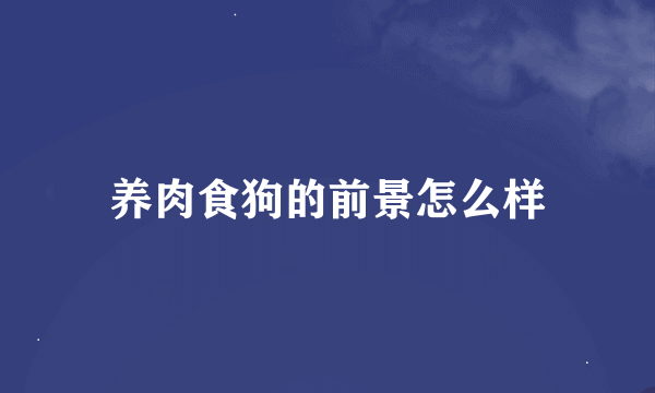 养肉食狗的前景怎么样