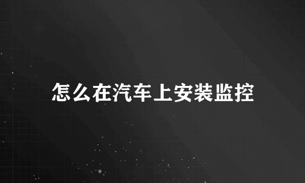 怎么在汽车上安装监控
