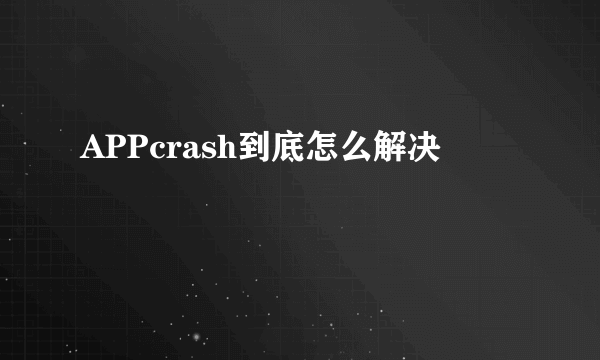 APPcrash到底怎么解决