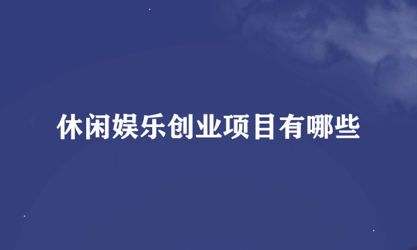 休闲娱乐创业项目有哪些