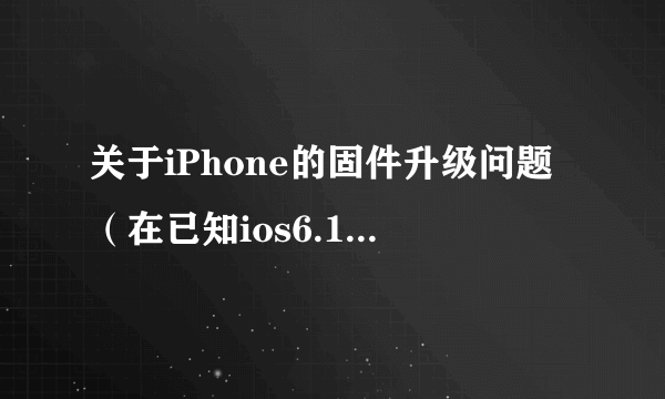 关于iPhone的固件升级问题（在已知ios6.1.2验证关闭的前提下）