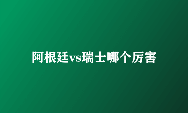 阿根廷vs瑞士哪个厉害