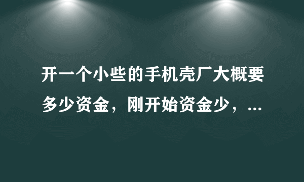 开一个小些的手机壳厂大概要多少资金，刚开始资金少，小些的。