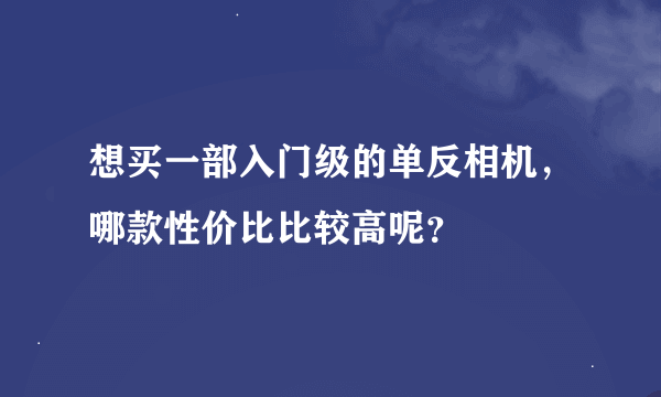 想买一部入门级的单反相机，哪款性价比比较高呢？