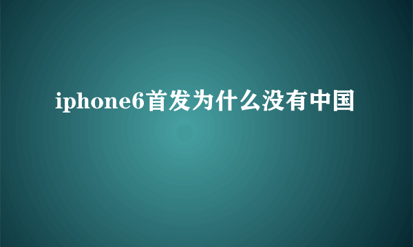 iphone6首发为什么没有中国