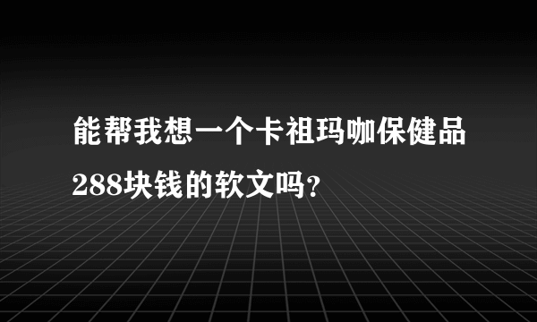 能帮我想一个卡祖玛咖保健品288块钱的软文吗？