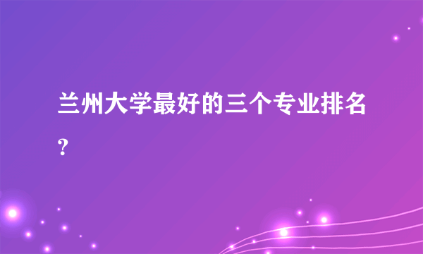 兰州大学最好的三个专业排名？