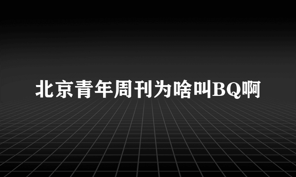 北京青年周刊为啥叫BQ啊