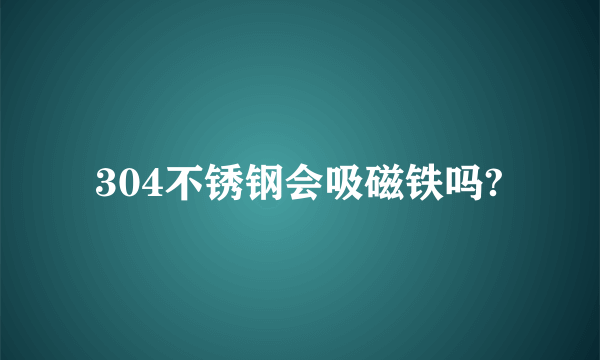 304不锈钢会吸磁铁吗?
