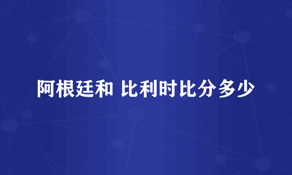 阿根廷和 比利时比分多少