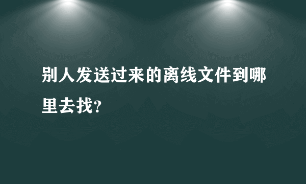别人发送过来的离线文件到哪里去找？