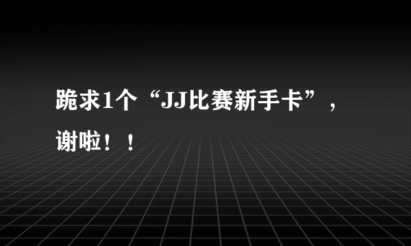 跪求1个“JJ比赛新手卡”，谢啦！！