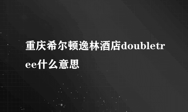 重庆希尔顿逸林酒店doubletree什么意思