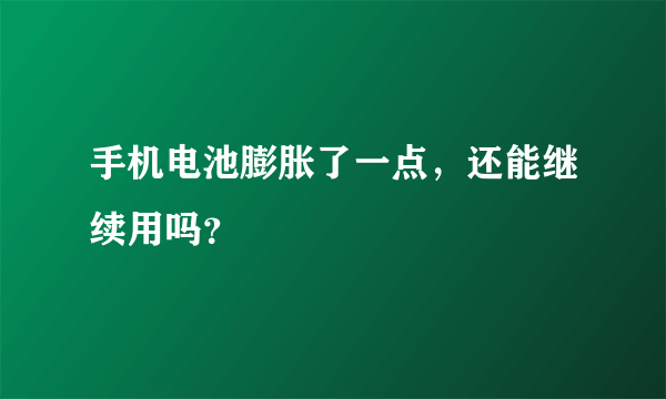 手机电池膨胀了一点，还能继续用吗？