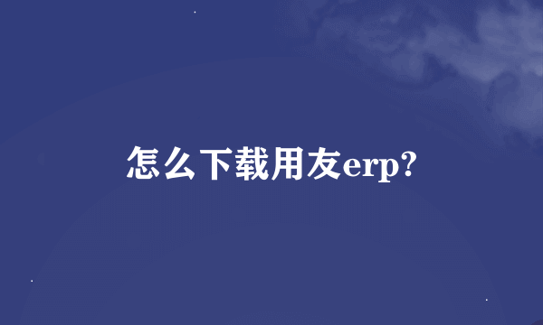 怎么下载用友erp?
