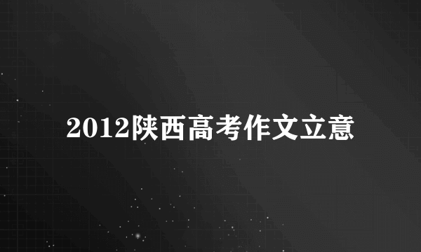 2012陕西高考作文立意