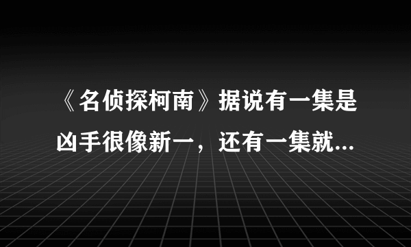 《名侦探柯南》据说有一集是凶手很像新一，还有一集就是凶手很像妃英理。这两集叫什么？