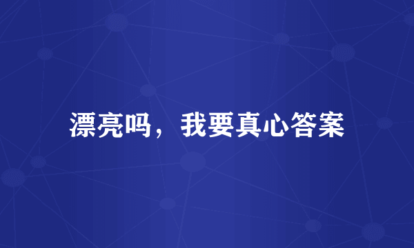 漂亮吗，我要真心答案