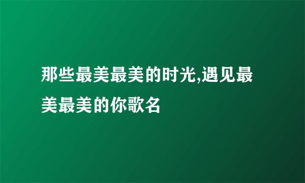 那些最美最美的时光,遇见最美最美的你歌名
