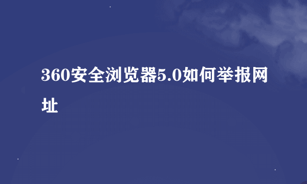 360安全浏览器5.0如何举报网址