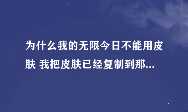 为什么我的无限今日不能用皮肤 我把皮肤已经复制到那个文件夹了可是还是没有反应