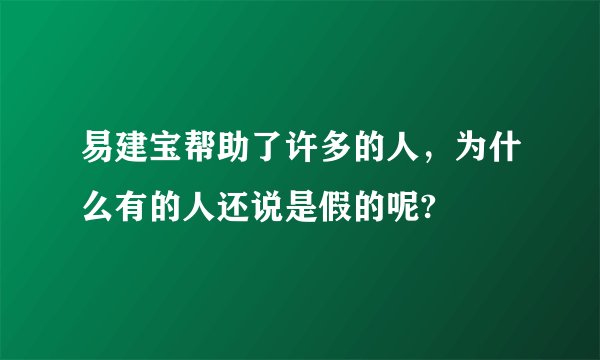 易建宝帮助了许多的人，为什么有的人还说是假的呢?