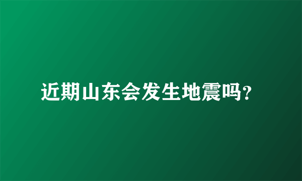 近期山东会发生地震吗？