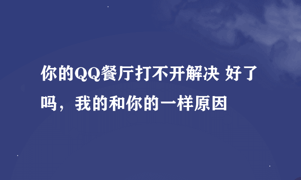 你的QQ餐厅打不开解决 好了吗，我的和你的一样原因