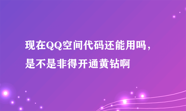 现在QQ空间代码还能用吗，是不是非得开通黄钻啊