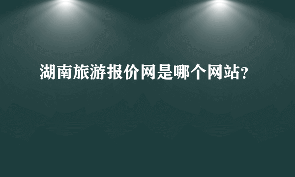 湖南旅游报价网是哪个网站？