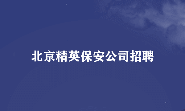 北京精英保安公司招聘