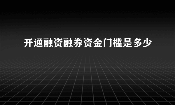 开通融资融券资金门槛是多少