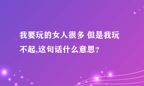 我要玩的女人很多 但是我玩不起,这句话什么意思？