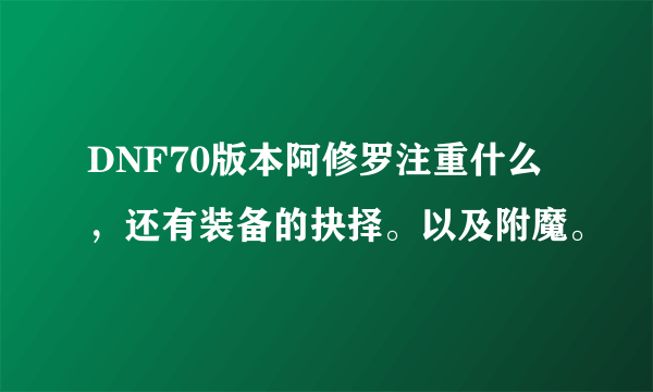 DNF70版本阿修罗注重什么，还有装备的抉择。以及附魔。
