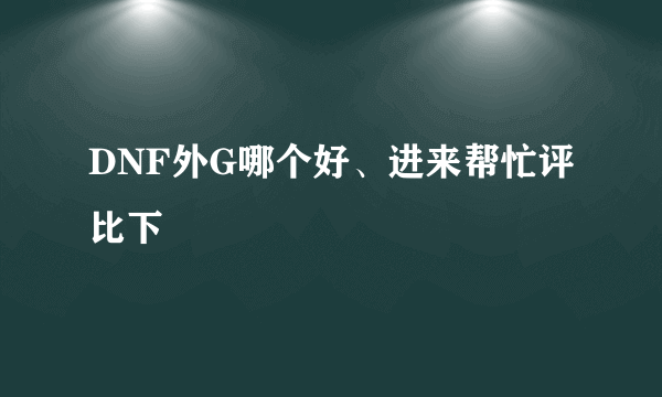 DNF外G哪个好、进来帮忙评比下