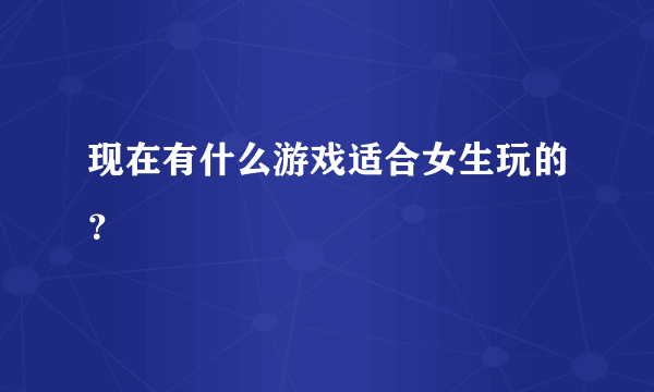 现在有什么游戏适合女生玩的？
