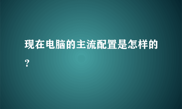现在电脑的主流配置是怎样的？