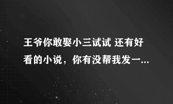 王爷你敢娶小三试试 还有好看的小说，你有没帮我发一下《王爷你敢娶小三试试》 《一品狂妃》