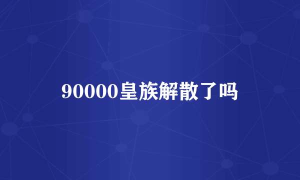 90000皇族解散了吗