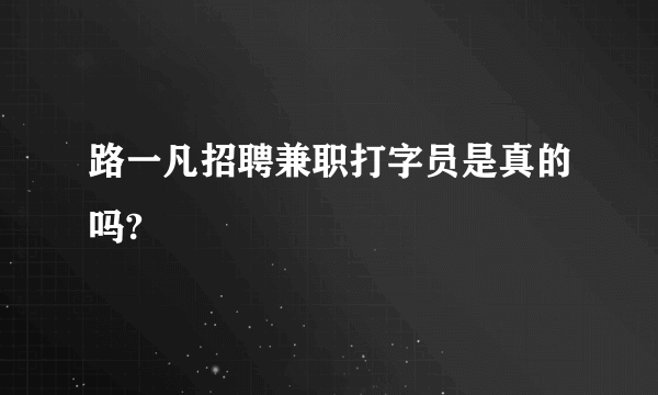 路一凡招聘兼职打字员是真的吗?