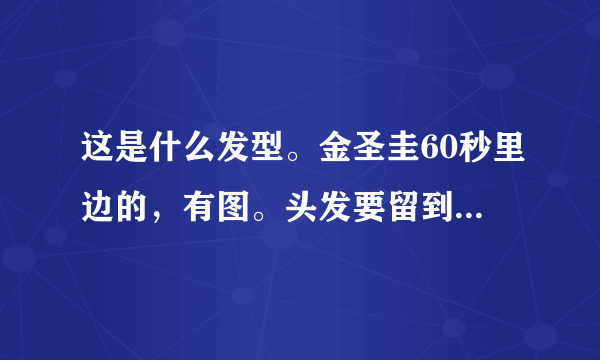 这是什么发型。金圣圭60秒里边的，有图。头发要留到多长，怎么做出来的效果= =